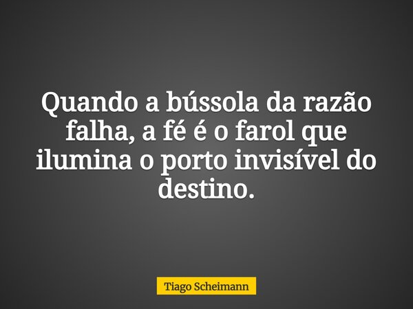 Quando a bússola da razão falha, a fé é o farol que ilumina o porto invisível do destino.... Frase de Tiago Scheimann.