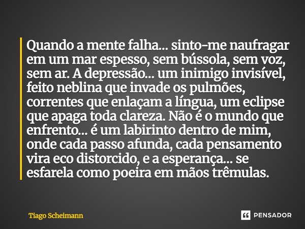 Quando a mente falha… sinto-me naufragar em um mar espesso, sem bússola, sem voz, sem ar. A depressão… um inimigo invisível, feito neblina que invade os pulmõe... Frase de Tiago Scheimann.