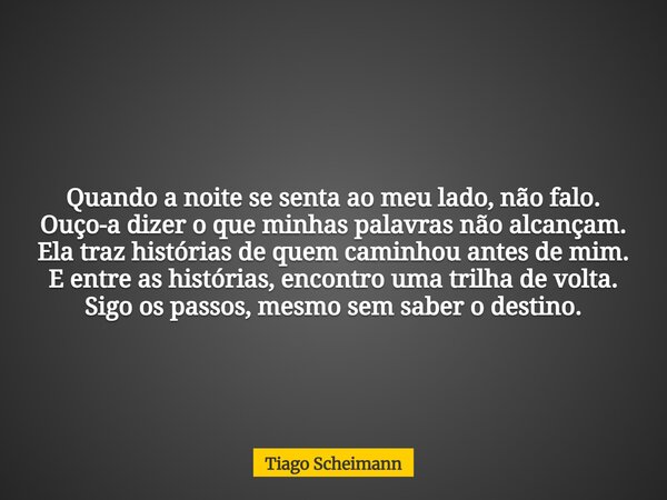 Quando a noite se senta ao meu lado, não falo. Ouço-a dizer o que minhas palavras não alcançam. Ela traz histórias de quem caminhou antes de mim. E entre as his... Frase de Tiago Scheimann.