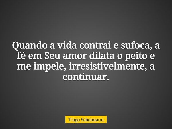 Quando a vida contrai e sufoca, a fé em Seu amor dilata o peito e me impele, irresistivelmente, a continuar.... Frase de Tiago Scheimann.