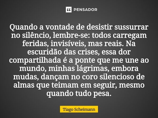 Quando a vontade de desistir sussurrar no silêncio, lembre-se: todos carregam feridas, invisíveis, mas reais. Na escuridão das crises, essa dor compartilhada é ... Frase de Tiago Scheimann.