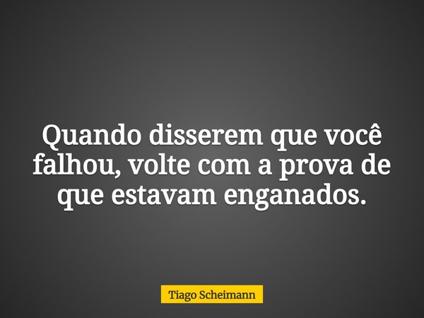 Quando disserem que você falhou, volte com a prova de que estavam enganados.... Frase de Tiago Scheimann.
