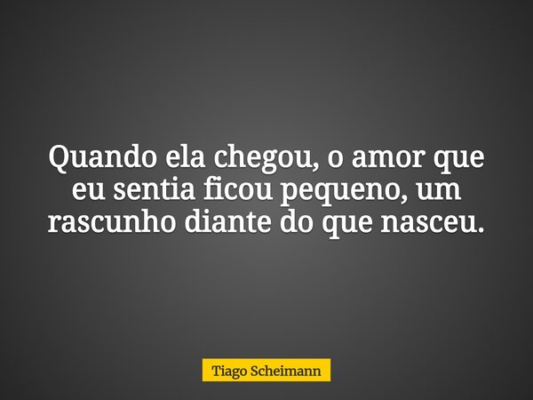Quando ela chegou, o amor que eu sentia ficou pequeno, um rascunho diante do que nasceu.... Frase de Tiago Scheimann.