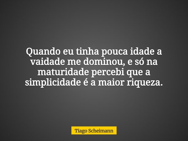 Quando eu tinha pouca idade a vaidade me dominou, e só na maturidade percebi que a simplicidade é a maior riqueza.... Frase de Tiago Scheimann.