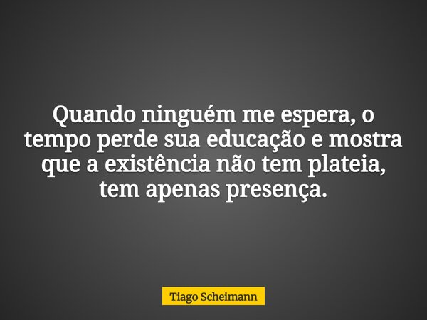 Quando ninguém me espera, o tempo perde sua educação e mostra que a existência não tem plateia, tem apenas presença.... Frase de Tiago Scheimann.
