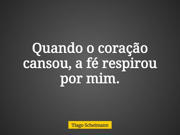 Quando o coração cansou, a fé respirou por mim.... Frase de Tiago Scheimann.