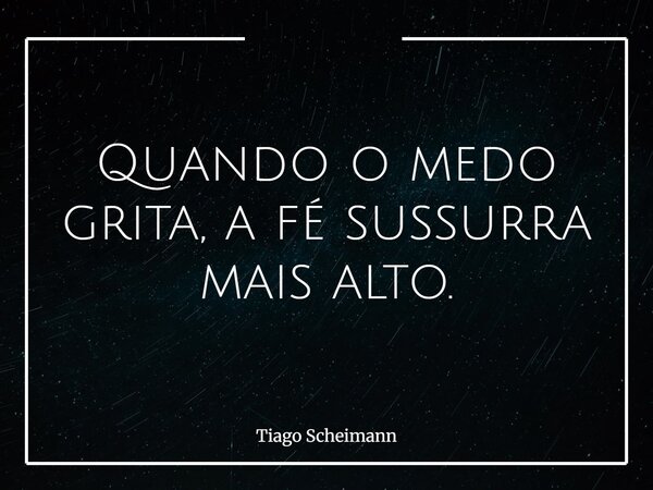 Quando o medo grita, a fé sussurra mais alto.... Frase de Tiago Scheimann.