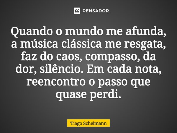 ⁠Quando o mundo me afunda, a música clássica me resgata, faz do caos, compasso, da dor, silêncio. Em cada nota, reencontro o passo que quase perdi.... Frase de Tiago Scheimann.