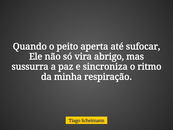 Quando o peito aperta até sufocar, Ele não só vira abrigo, mas sussurra a paz e sincroniza o ritmo da minha respiração.... Frase de Tiago Scheimann.
