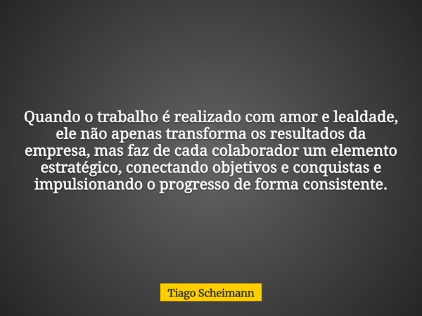 Quando o trabalho é realizado com amor e lealdade, ele não apenas transforma os resultados da empresa, mas faz de cada colaborador um elemento estratégico, cone... Frase de Tiago Scheimann.
