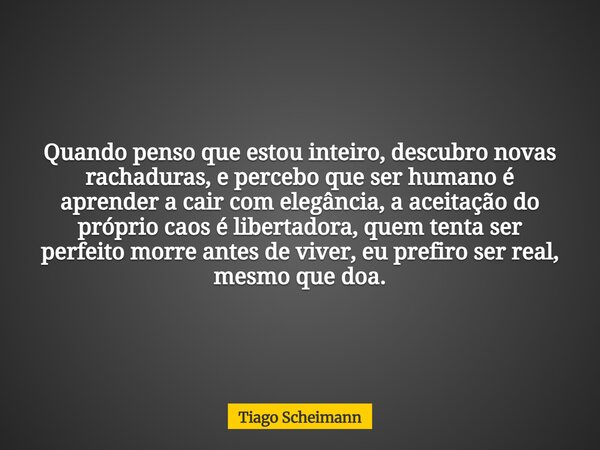 Quando penso que estou inteiro, descubro novas rachaduras, e percebo que ser humano é aprender a cair com elegância, a aceitação do próprio caos é libertadora, ... Frase de Tiago Scheimann.