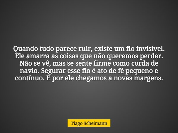 Quando tudo parece ruir, existe um fio invisível. Ele amarra as coisas que não queremos perder. Não se vê, mas se sente firme como corda de navio. Segurar esse ... Frase de Tiago Scheimann.