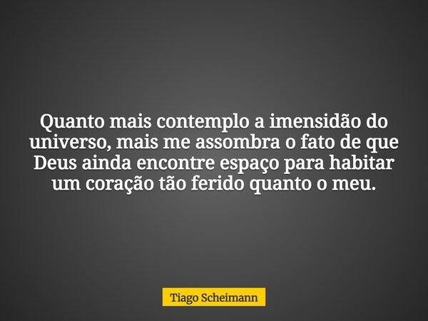 Quanto mais contemplo a imensidão do universo, mais me assombra o fato de que Deus ainda encontre espaço para habitar um coração tão ferido quanto o meu.... Frase de Tiago Scheimann.