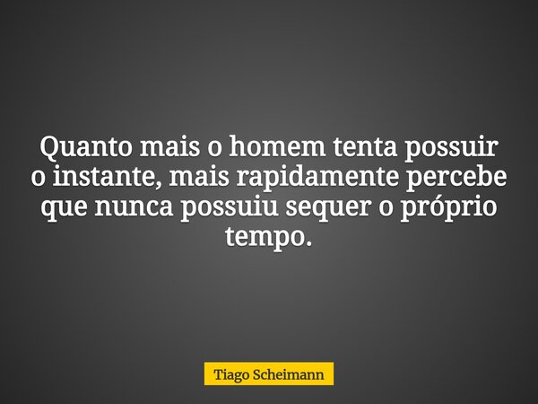 Quanto mais o homem tenta possuir o instante, mais rapidamente percebe que nunca possuiu sequer o próprio tempo.... Frase de Tiago Scheimann.