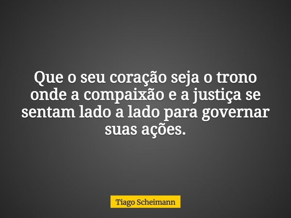 Que o seu coração seja o trono onde a compaixão e a justiça se sentam lado a lado para governar suas ações.... Frase de Tiago Scheimann.