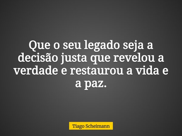 Que o seu legado seja a decisão justa que revelou a verdade e restaurou a vida e a paz.... Frase de Tiago Scheimann.