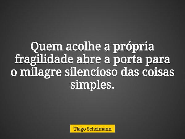 Quem acolhe a própria fragilidade abre a porta para o milagre silencioso das coisas simples.... Frase de Tiago Scheimann.