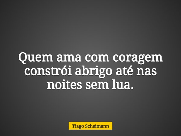 Quem ama com coragem constrói abrigo até nas noites sem lua.... Frase de Tiago Scheimann.