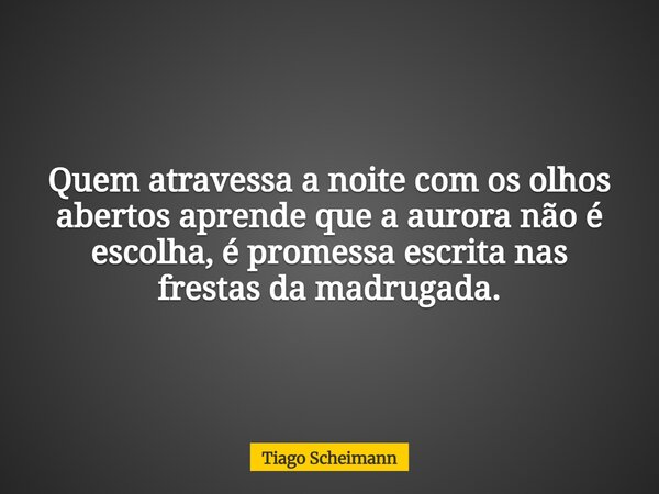 Quem atravessa a noite com os olhos abertos aprende que a aurora não é escolha, é promessa escrita nas frestas da madrugada.... Frase de Tiago Scheimann.