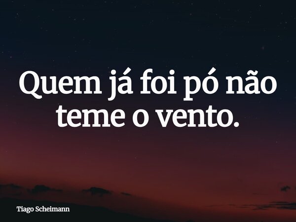 Quem já foi pó não teme o vento.... Frase de Tiago Scheimann.