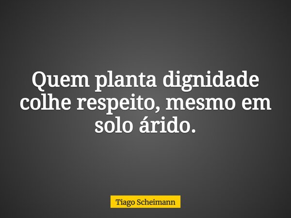 Quem planta dignidade colhe respeito, mesmo em solo árido.... Frase de Tiago Scheimann.