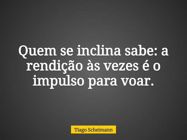 Quem se inclina sabe: a rendição às vezes é o impulso para voar.... Frase de Tiago Scheimann.