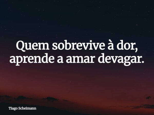 Quem sobrevive à dor, aprende a amar devagar.... Frase de Tiago Scheimann.