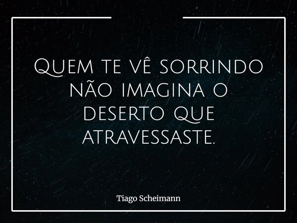 Quem te vê sorrindo não imagina o deserto que atravessaste.... Frase de Tiago Scheimann.
