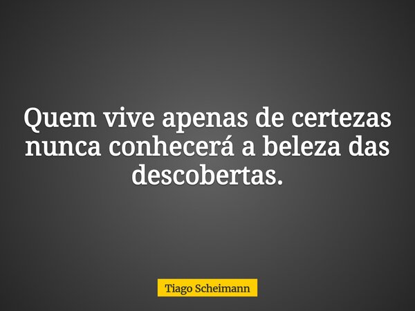 Quem vive apenas de certezas nunca conhecerá a beleza das descobertas.... Frase de Tiago Scheimann.