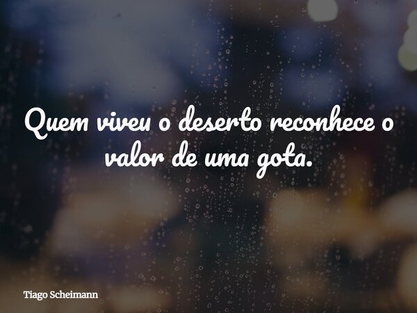 Quem viveu o deserto reconhece o valor de uma gota.... Frase de Tiago Scheimann.