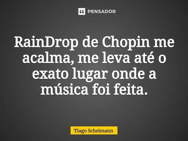 ⁠RainDrop de Chopin me acalma, me leva até o exato lugar onde a música foi feita.... Frase de Tiago Scheimann.