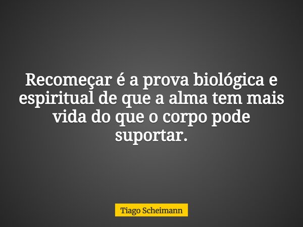 Recomeçar é a prova biológica e espiritual de que a alma tem mais vida do que o corpo pode suportar.... Frase de Tiago Scheimann.