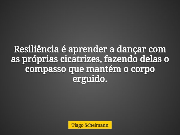 Resiliência é aprender a dançar com as próprias cicatrizes, fazendo delas o compasso que mantém o corpo erguido.... Frase de Tiago Scheimann.