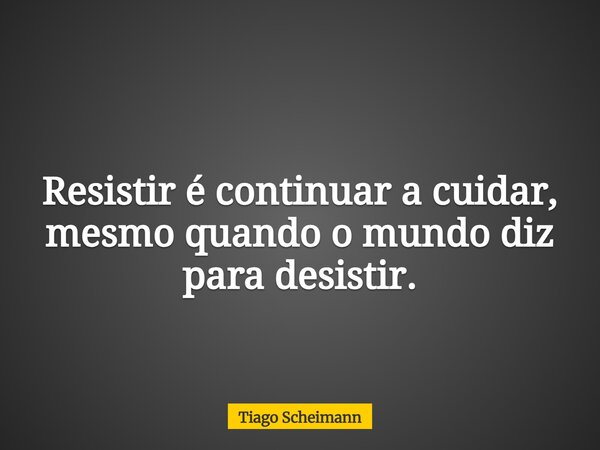 Resistir é continuar a cuidar, mesmo quando o mundo diz para desistir.... Frase de Tiago Scheimann.