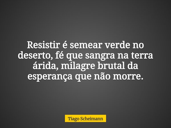 Resistir é semear verde no deserto, fé que sangra na terra árida, milagre brutal da esperança que não morre.... Frase de Tiago Scheimann.