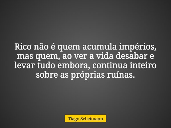 Rico não é quem acumula impérios, mas quem, ao ver a vida desabar e levar tudo embora, continua inteiro sobre as próprias ruínas.... Frase de Tiago Scheimann.