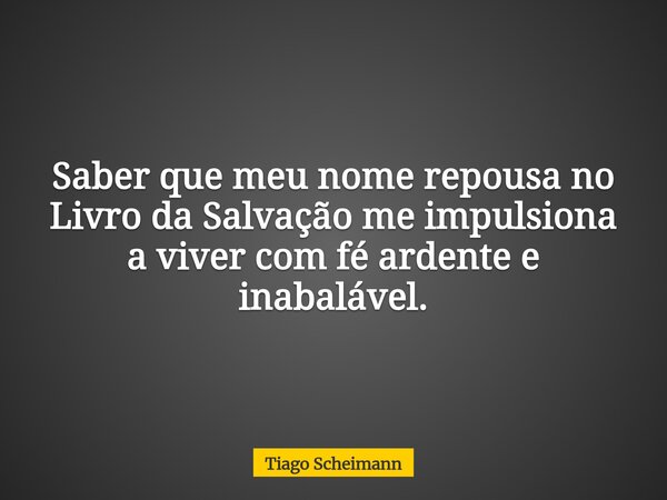 Saber que meu nome repousa no Livro da Salvação me impulsiona a viver com fé ardente e inabalável.... Frase de Tiago Scheimann.