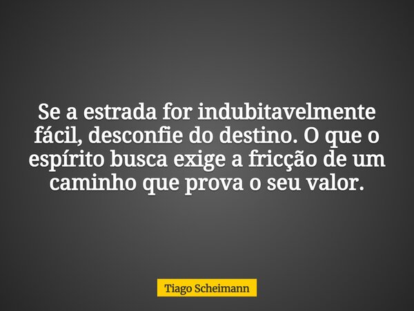 Se a estrada for indubitavelmente fácil, desconfie do destino. O que o espírito busca exige a fricção de um caminho que prova o seu valor.... Frase de Tiago Scheimann.