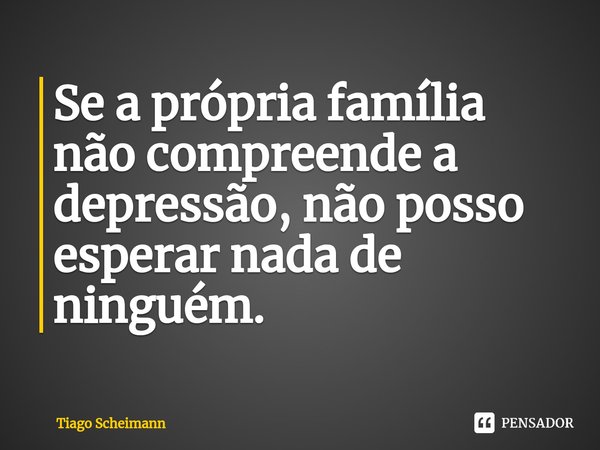 ⁠Se a própria família não compreende a depressão, não posso esperar nada de ninguém.... Frase de Tiago Scheimann.