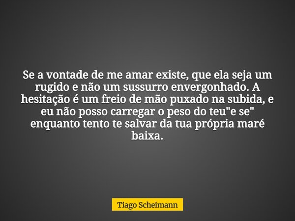 Se a vontade de me amar existe, que ela seja um rugido e não um sussurro envergonhado. A hesitação é um freio de mão puxado na subida, e eu não posso carregar o... Frase de Tiago Scheimann.