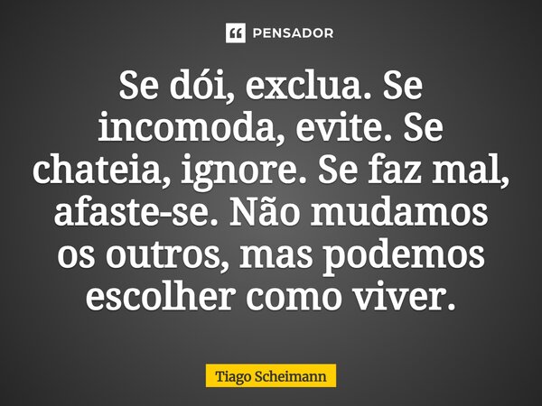 Se dói, exclua. Se incomoda, evite. Se chateia, ignore. Se faz mal, afaste-se. Não mudamos os outros, mas podemos escolher como viver.... Frase de Tiago Scheimann.
