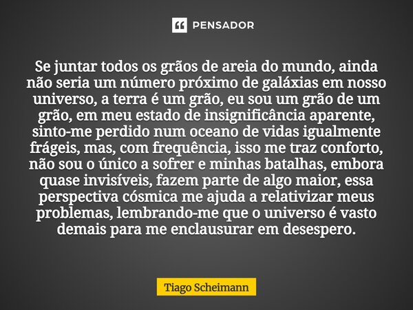 Se juntar todos os grãos de areia do mundo, ainda não seria um número próximo de galáxias em nosso universo, a terra é um grão, eu sou um grão de um grão, em me... Frase de Tiago Scheimann.