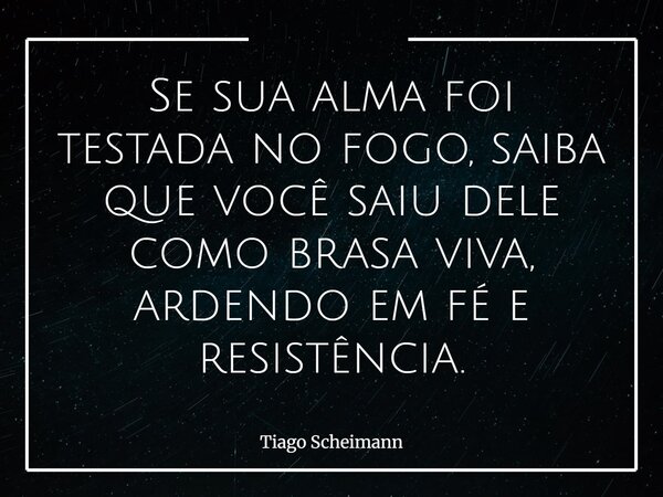 Se sua alma foi testada no fogo, saiba que você saiu dele como brasa viva, ardendo em fé e resistência.... Frase de Tiago Scheimann.
