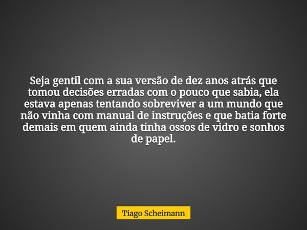 Seja gentil com a sua versão de dez anos atrás que tomou decisões erradas com o pouco que sabia, ela estava apenas tentando sobreviver a um mundo que não vinha ... Frase de Tiago Scheimann.