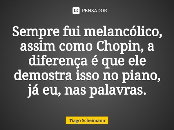 Sempre fui melancólico, assim como Chopin, a diferença é que ele demostra isso no piano, já eu, nas palavras.⁠... Frase de Tiago Scheimann.