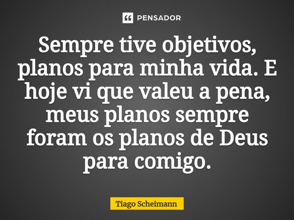 ⁠Sempre tive objetivos, planos para minha vida. E hoje vi que valeu a pena, meus planos sempre foram os planos de Deus para comigo.... Frase de Tiago Scheimann.