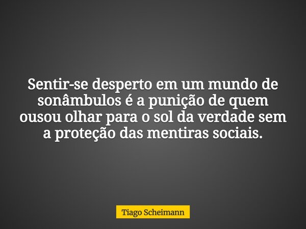 Sentir-se desperto em um mundo de sonâmbulos é a punição de quem ousou olhar para o sol da verdade sem a proteção das mentiras sociais.... Frase de Tiago Scheimann.
