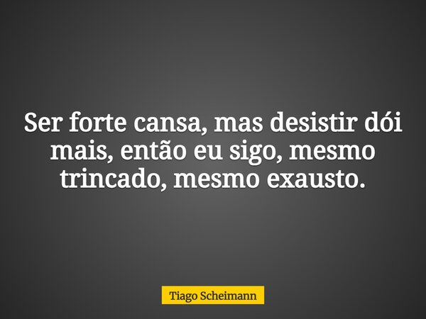 Ser forte cansa, mas desistir dói mais, então eu sigo, mesmo trincado, mesmo exausto.... Frase de Tiago Scheimann.