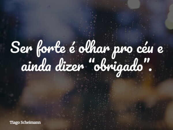 Ser forte é olhar pro céu e ainda dizer “obrigado”.... Frase de Tiago Scheimann.