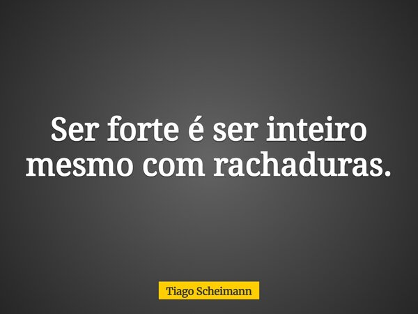 Ser forte é ser inteiro mesmo com rachaduras.... Frase de Tiago Scheimann.